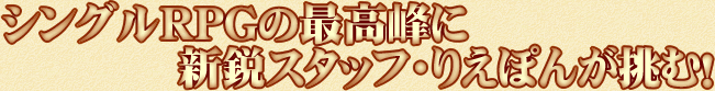 シングルRPGの最高峰に新鋭スタッフ・りえぽんが挑む!