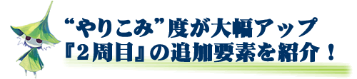 やりこみ度が大幅アップ!『2周目』の追加要素を紹介!!